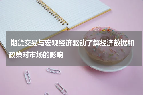  期货交易与宏观经济驱动了解经济数据和政策对市场的影响