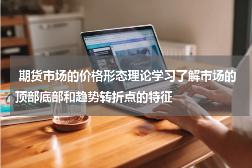  期货市场的价格形态理论学习了解市场的顶部底部和趋势转折点的特征
