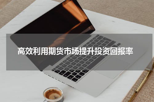  高效利用期货市场提升投资回报率