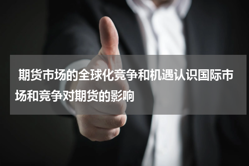  期货市场的全球化竞争和机遇认识国际市场和竞争对期货的影响