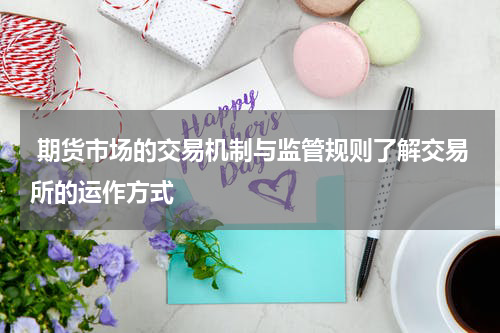  期货市场的交易机制与监管规则了解交易所的运作方式