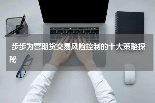  步步为营期货交易风险控制的十大策略探秘