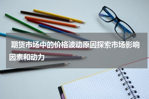  期货市场中的价格波动原因探索市场影响因素和动力
