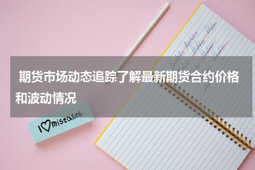 期货市场动态追踪了解最新期货合约价格和波动情况