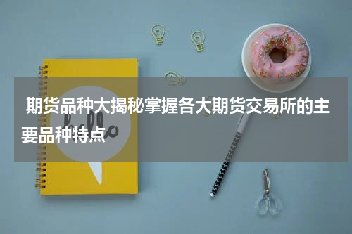  期货品种大揭秘掌握各大期货交易所的主要品种特点