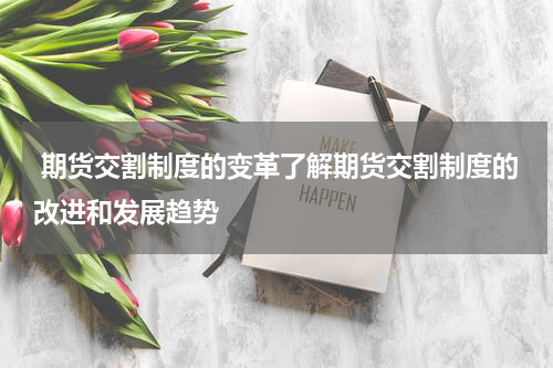  期货交割制度的变革了解期货交割制度的改进和发展趋势