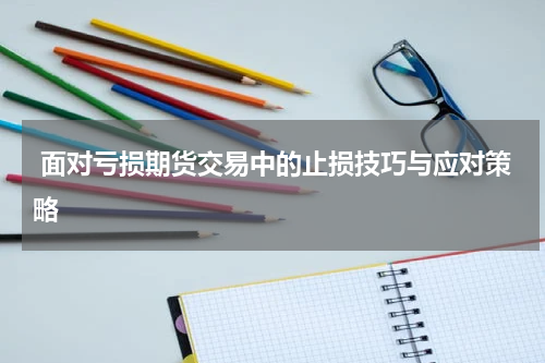  面对亏损期货交易中的止损技巧与应对策略