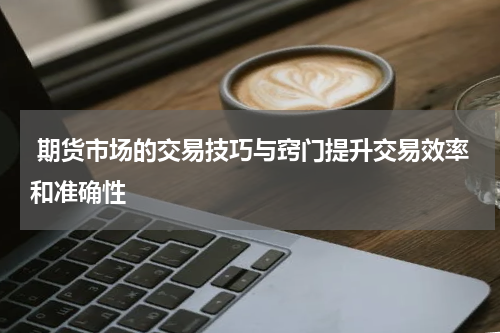  期货市场的交易技巧与窍门提升交易效率和准确性