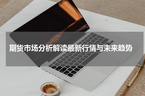  期货市场分析解读最新行情与未来趋势