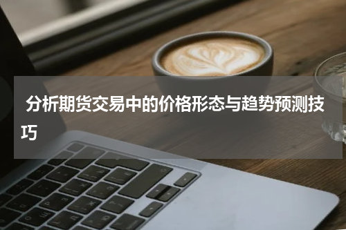  分析期货交易中的价格形态与趋势预测技巧