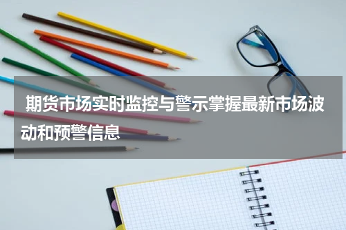  期货市场实时监控与警示掌握最新市场波动和预警信息