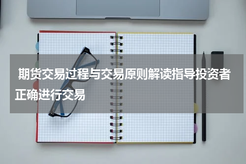  期货交易过程与交易原则解读指导投资者正确进行交易