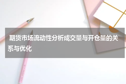  期货市场流动性分析成交量与开仓量的关系与优化