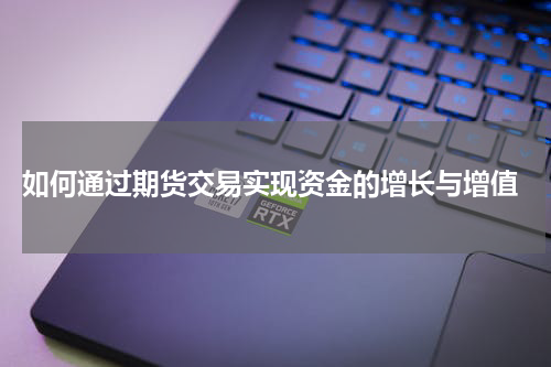  如何通过期货交易实现资金的增长与增值