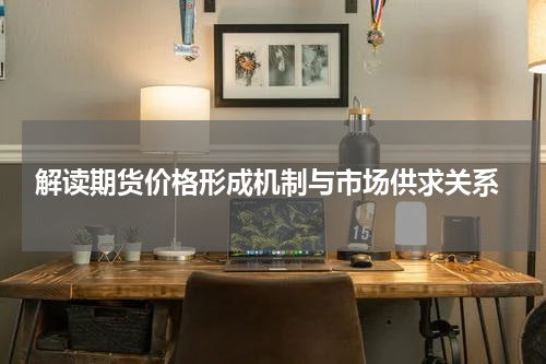  解读期货价格形成机制与市场供求关系