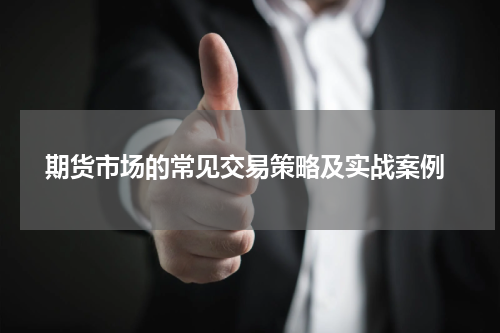  期货市场的常见交易策略及实战案例