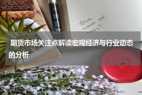  期货市场关注点解读宏观经济与行业动态的分析