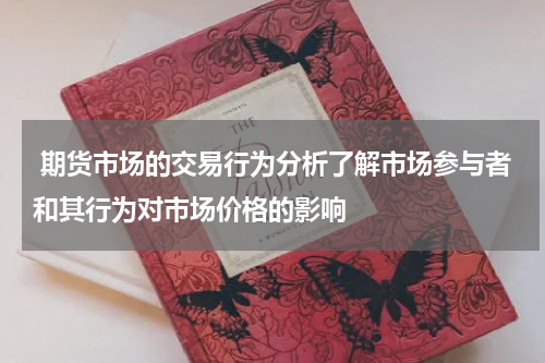  期货市场的交易行为分析了解市场参与者和其行为对市场价格的影响