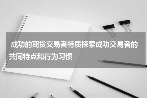  成功的期货交易者特质探索成功交易者的共同特点和行为习惯