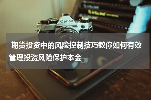  期货投资中的风险控制技巧教你如何有效管理投资风险保护本金