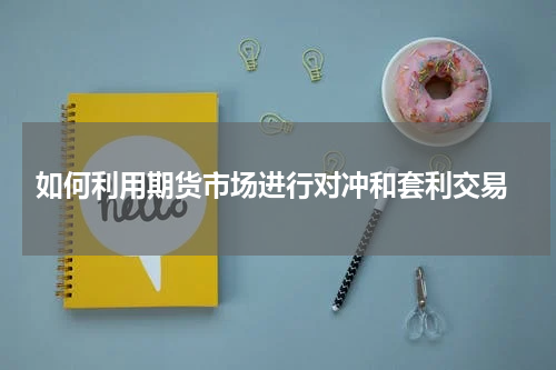  如何利用期货市场进行对冲和套利交易