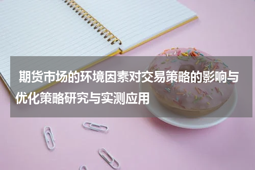  期货市场的环境因素对交易策略的影响与优化策略研究与实测应用