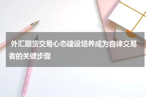  外汇期货交易心态建设培养成为自律交易者的关键步骤