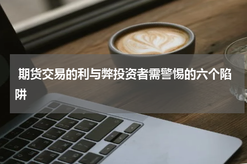 期货交易的利与弊投资者需警惕的六个陷阱