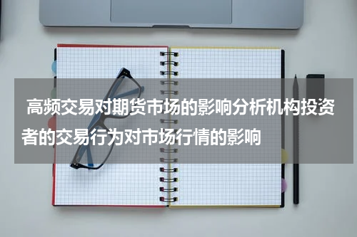  高频交易对期货市场的影响分析机构投资者的交易行为对市场行情的影响