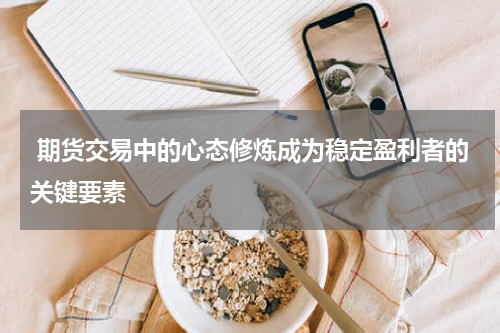  期货交易中的心态修炼成为稳定盈利者的关键要素