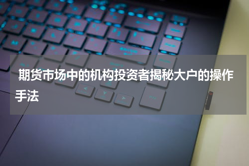  期货市场中的机构投资者揭秘大户的操作手法