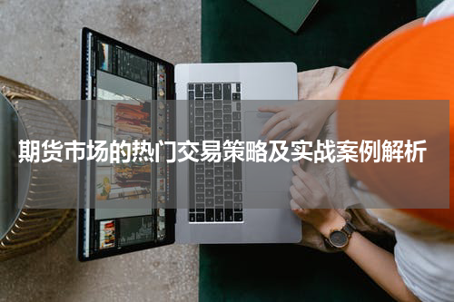  期货市场的热门交易策略及实战案例解析
