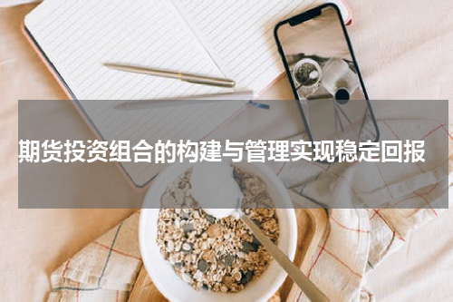  期货投资组合的构建与管理实现稳定回报
