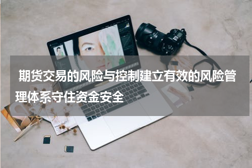 期货交易的风险与控制建立有效的风险管理体系守住资金安全