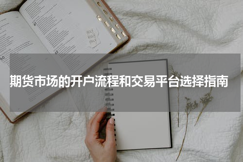  期货市场的开户流程和交易平台选择指南