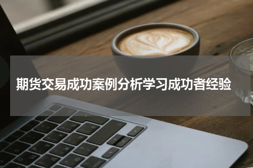  期货交易成功案例分析学习成功者经验