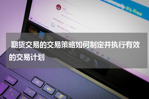  期货交易的交易策略如何制定并执行有效的交易计划