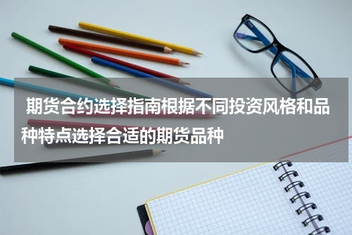  期货合约选择指南根据不同投资风格和品种特点选择合适的期货品种