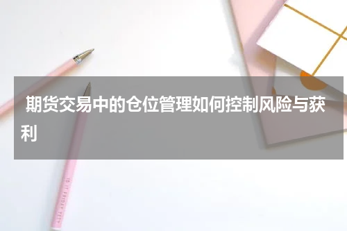  期货交易中的仓位管理如何控制风险与获利