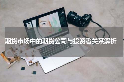  期货市场中的期货公司与投资者关系解析