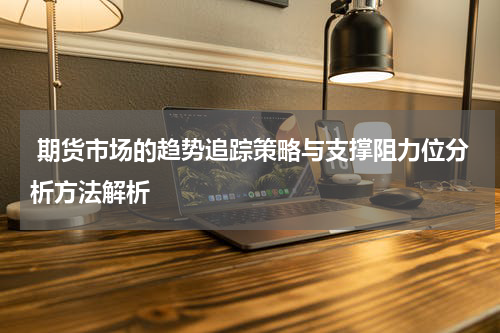  期货市场的趋势追踪策略与支撑阻力位分析方法解析