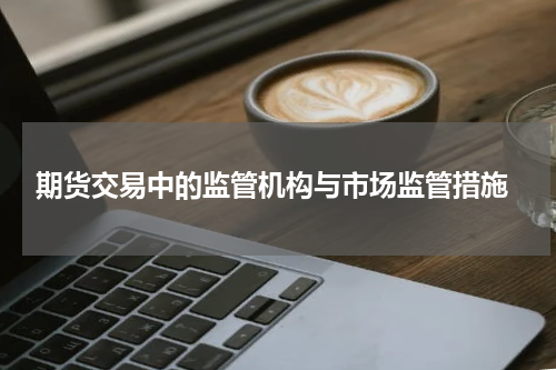  期货交易中的监管机构与市场监管措施
