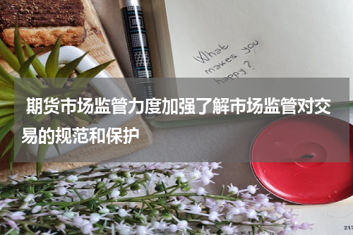  期货市场监管力度加强了解市场监管对交易的规范和保护