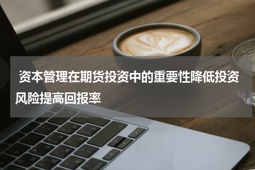 资本管理在期货投资中的重要性降低投资风险提高回报率