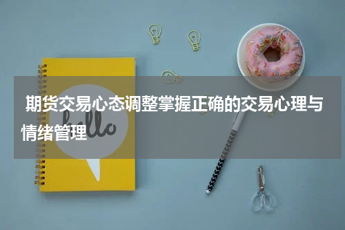  期货交易心态调整掌握正确的交易心理与情绪管理