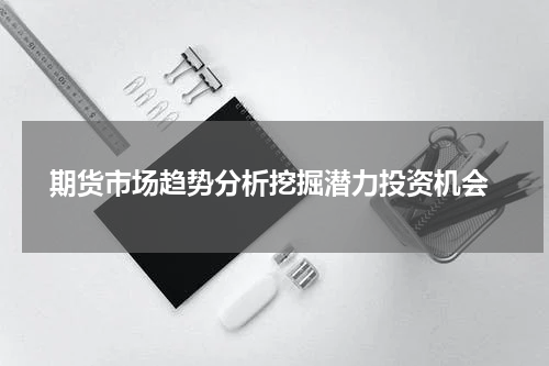  期货市场趋势分析挖掘潜力投资机会