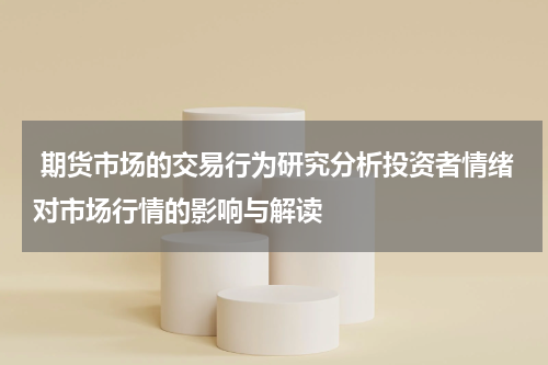  期货市场的交易行为研究分析投资者情绪对市场行情的影响与解读
