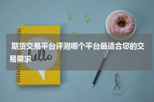  期货交易平台评测哪个平台最适合您的交易需求
