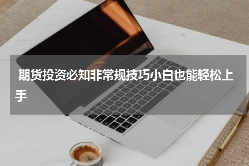  期货投资必知非常规技巧小白也能轻松上手