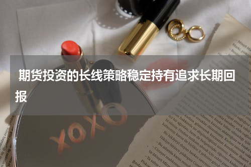  期货投资的长线策略稳定持有追求长期回报